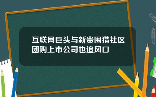互联网巨头与新贵围猎社区团购上市公司也追风口