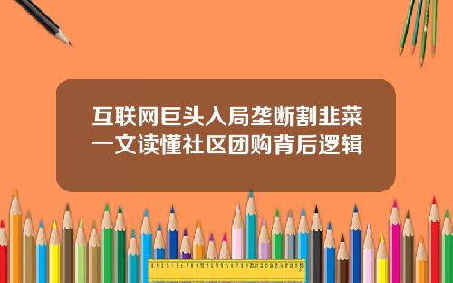 互联网巨头入局垄断割韭菜一文读懂社区团购背后逻辑