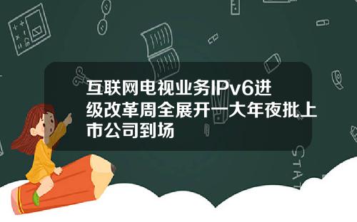 互联网电视业务IPv6进级改革周全展开一大年夜批上市公司到场