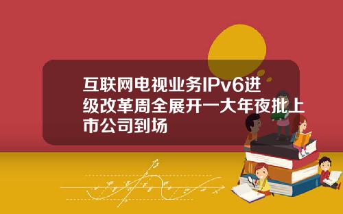 互联网电视业务IPv6进级改革周全展开一大年夜批上市公司到场