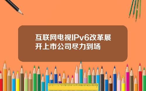 互联网电视IPv6改革展开上市公司尽力到场