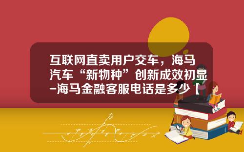 互联网直卖用户交车，海马汽车“新物种”创新成效初显-海马金融客服电话是多少【新闻】.