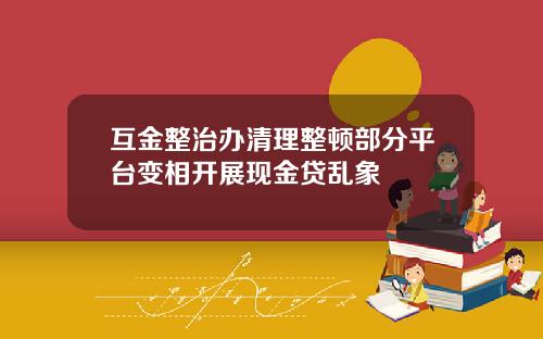 互金整治办清理整顿部分平台变相开展现金贷乱象