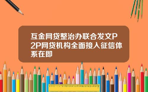互金网贷整治办联合发文P2P网贷机构全面接入征信体系在即