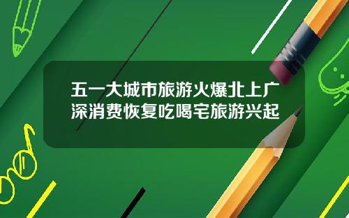 五一大城市旅游火爆北上广深消费恢复吃喝宅旅游兴起