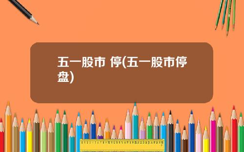 五一股市 停(五一股市停盘)