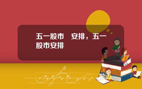 五一股市   安排，五一股市安排