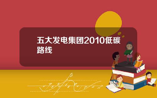 五大发电集团2010低碳路线