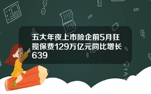 五大年夜上市险企前5月狂揽保费129万亿元同比增长639