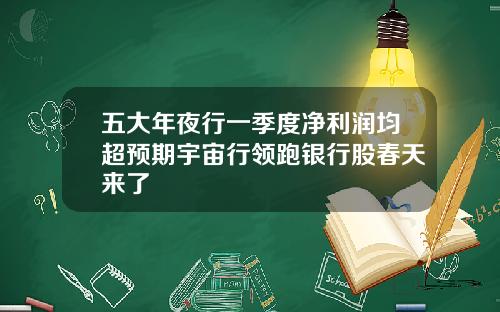 五大年夜行一季度净利润均超预期宇宙行领跑银行股春天来了
