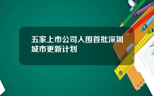 五家上市公司入围首批深圳城市更新计划