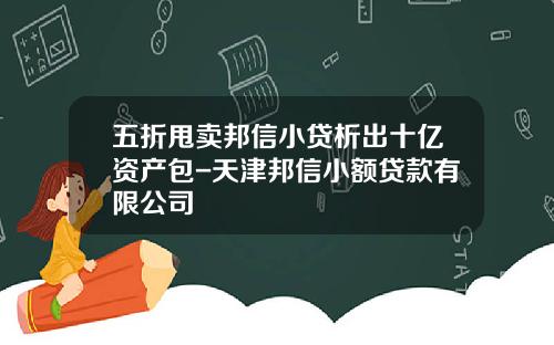 五折甩卖邦信小贷析出十亿资产包-天津邦信小额贷款有限公司