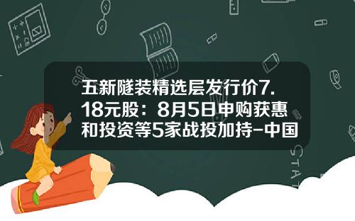 五新隧装精选层发行价7.18元股：8月5日申购获惠和投资等5家战投加持-中国铁建的发行价是多少