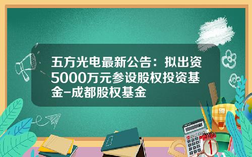 五方光电最新公告：拟出资5000万元参设股权投资基金-成都股权基金