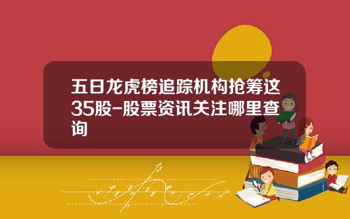 五日龙虎榜追踪机构抢筹这35股-股票资讯关注哪里查询