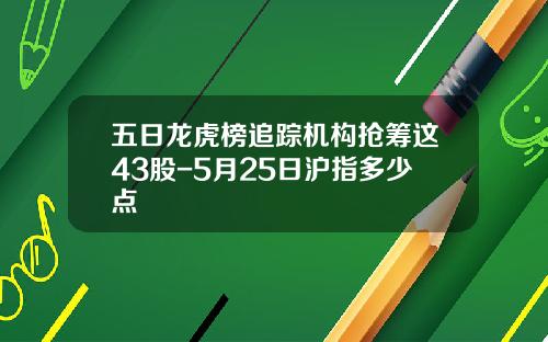 五日龙虎榜追踪机构抢筹这43股-5月25日沪指多少点