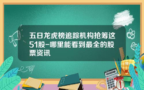 五日龙虎榜追踪机构抢筹这51股-哪里能看到最全的股票资讯