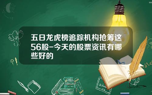 五日龙虎榜追踪机构抢筹这56股-今天的股票资讯有哪些好的