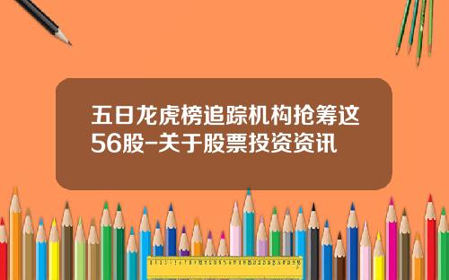 五日龙虎榜追踪机构抢筹这56股-关于股票投资资讯