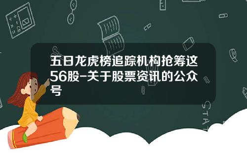 五日龙虎榜追踪机构抢筹这56股-关于股票资讯的公众号