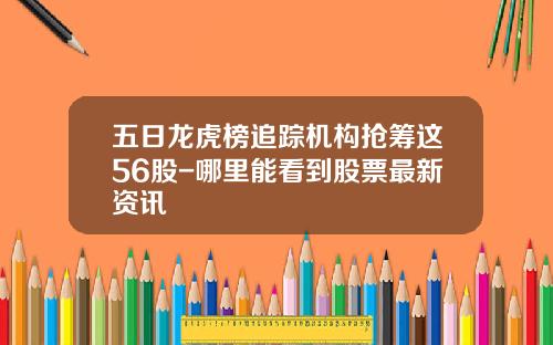 五日龙虎榜追踪机构抢筹这56股-哪里能看到股票最新资讯