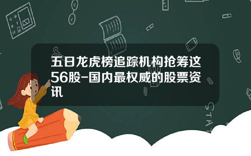 五日龙虎榜追踪机构抢筹这56股-国内最权威的股票资讯