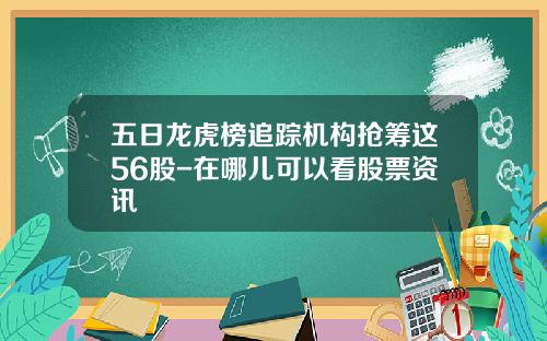 五日龙虎榜追踪机构抢筹这56股-在哪儿可以看股票资讯