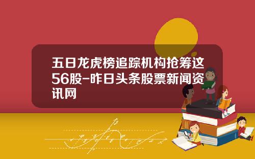 五日龙虎榜追踪机构抢筹这56股-昨日头条股票新闻资讯网