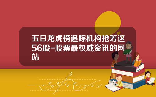 五日龙虎榜追踪机构抢筹这56股-股票最权威资讯的网站