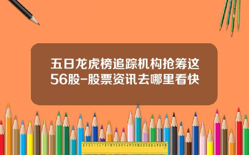 五日龙虎榜追踪机构抢筹这56股-股票资讯去哪里看快