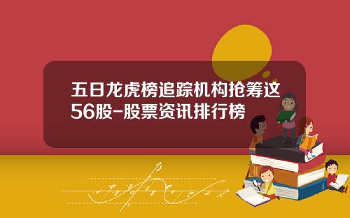 五日龙虎榜追踪机构抢筹这56股-股票资讯排行榜