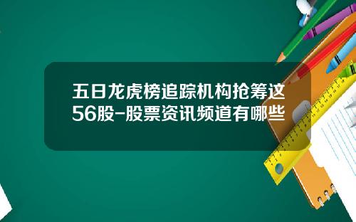 五日龙虎榜追踪机构抢筹这56股-股票资讯频道有哪些