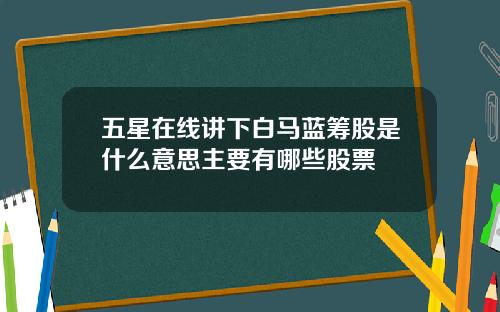 五星在线讲下白马蓝筹股是什么意思主要有哪些股票