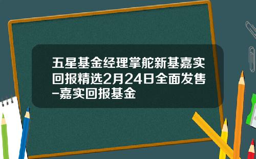五星基金经理掌舵新基嘉实回报精选2月24日全面发售-嘉实回报基金