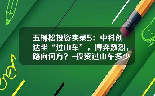 五棵松投资实录5：中科创达坐“过山车”，博弈激烈，路向何方？-投资过山车多少钱