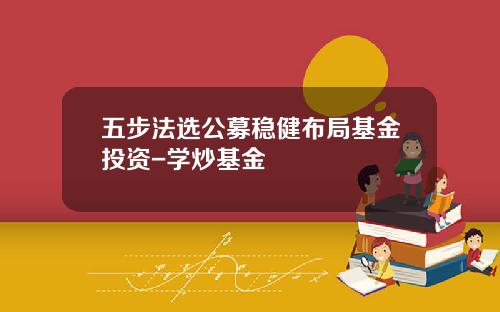 五步法选公募稳健布局基金投资-学炒基金