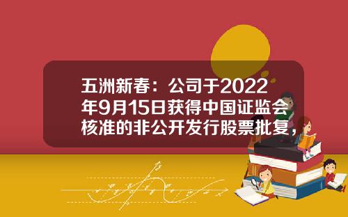 五洲新春：公司于2022年9月15日获得中国证监会核准的非公开发行股票批复，批复有效期为12个月-证监会非公开发行股份公司