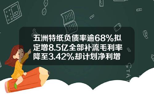 五洲特纸负债率逾68%拟定增8.5亿全部补流毛利率降至3.42%却计划净利增53%或难达成-卓创资讯股票价值多少