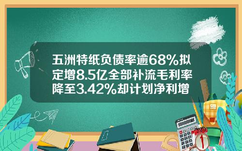 五洲特纸负债率逾68%拟定增8.5亿全部补流毛利率降至3.42%却计划净利增53%或难达成-卓创资讯股票最新消息今天