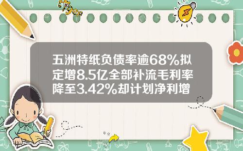 五洲特纸负债率逾68%拟定增8.5亿全部补流毛利率降至3.42%却计划净利增53%或难达成-快达资讯股票