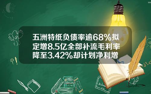 五洲特纸负债率逾68%拟定增8.5亿全部补流毛利率降至3.42%却计划净利增53%或难达成-桌创资讯股票股吧最新消息
