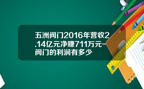 五洲阀门2016年营收2.14亿元净赚711万元-阀门的利润有多少