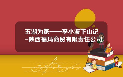 五湖为家——李小波下山记-陕西福玛商贸有限责任公司