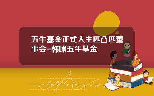 五牛基金正式入主匹凸匹董事会-韩啸五牛基金