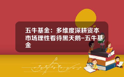 五牛基金：多维度深耕资本市场理性看待黑天鹅-五牛基金