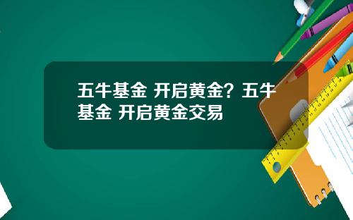 五牛基金 开启黄金？五牛基金 开启黄金交易