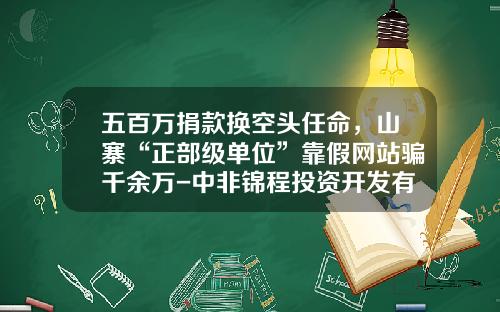 五百万捐款换空头任命，山寨“正部级单位”靠假网站骗千余万-中非锦程投资开发有限公司