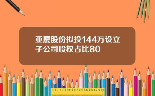 亚厦股份拟投144万设立子公司股权占比80