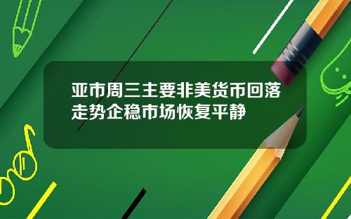 亚市周三主要非美货币回落走势企稳市场恢复平静