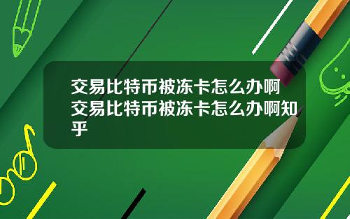 交易比特币被冻卡怎么办啊交易比特币被冻卡怎么办啊知乎